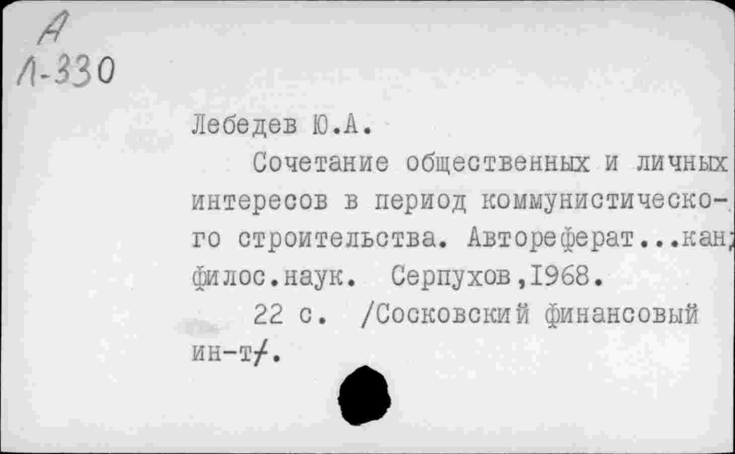 ﻿я Л-ЗЗО
Лебедев Ю.А.
Сочетание общественных и личных интересов в период коммунистического строительства. Автореферат.. .кан; филос.наук. Серпухов,1968.
22 с. /Сосковский финансовый ин-т/.